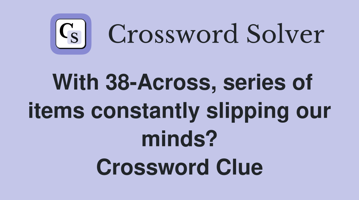 With 38-Across, series of items constantly slipping our minds? Crossword Clue