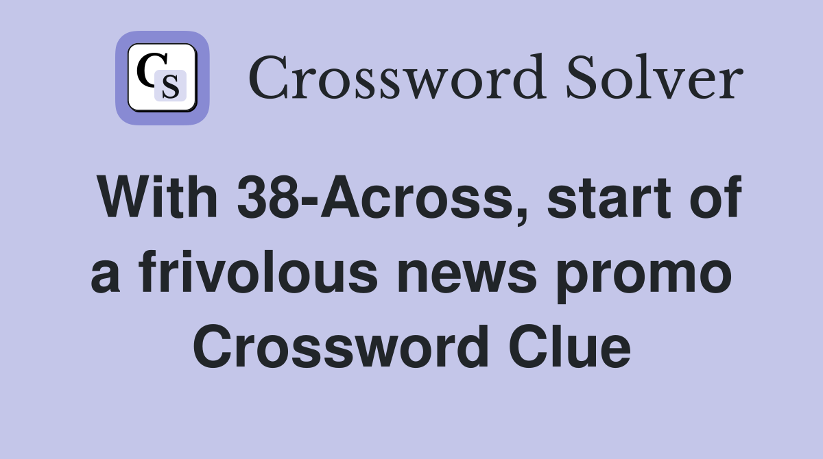 With 38-Across, start of a frivolous news promo Crossword Clue