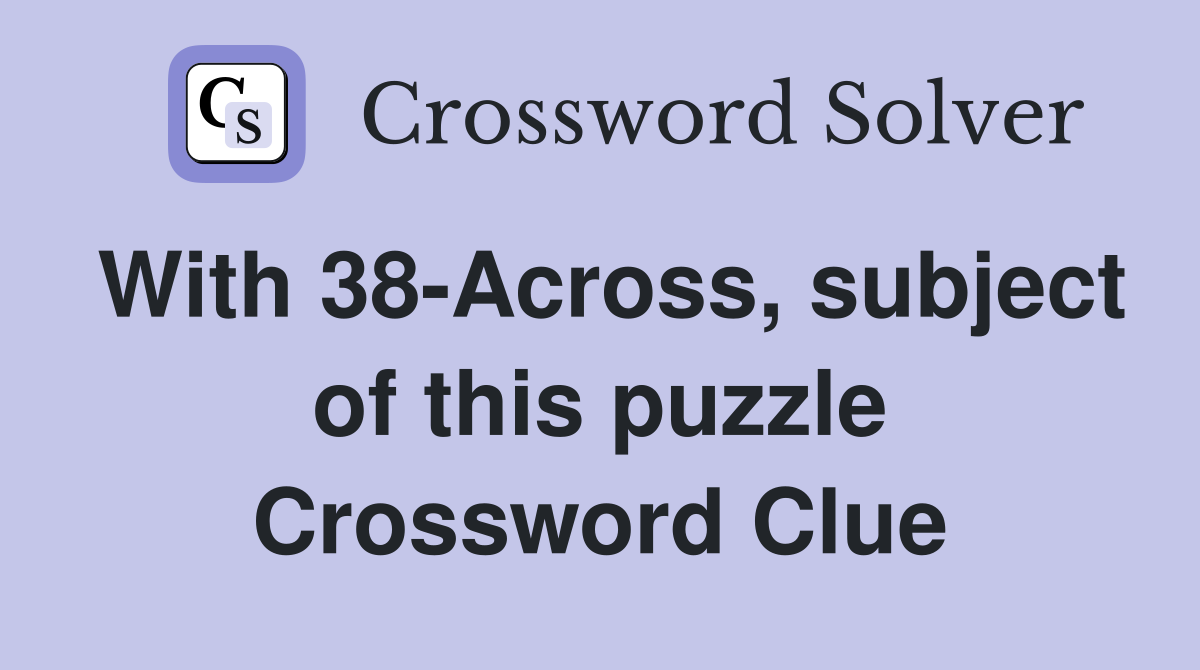 With 38-Across, subject of this puzzle Crossword Clue