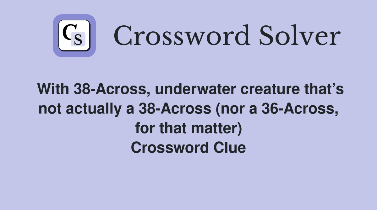 With 38-Across, underwater creature that’s not actually a 38-Across (nor a 36-Across, for that matter) Crossword Clue