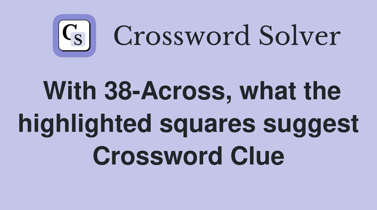 With 38-Across, what the highlighted squares suggest Crossword Clue