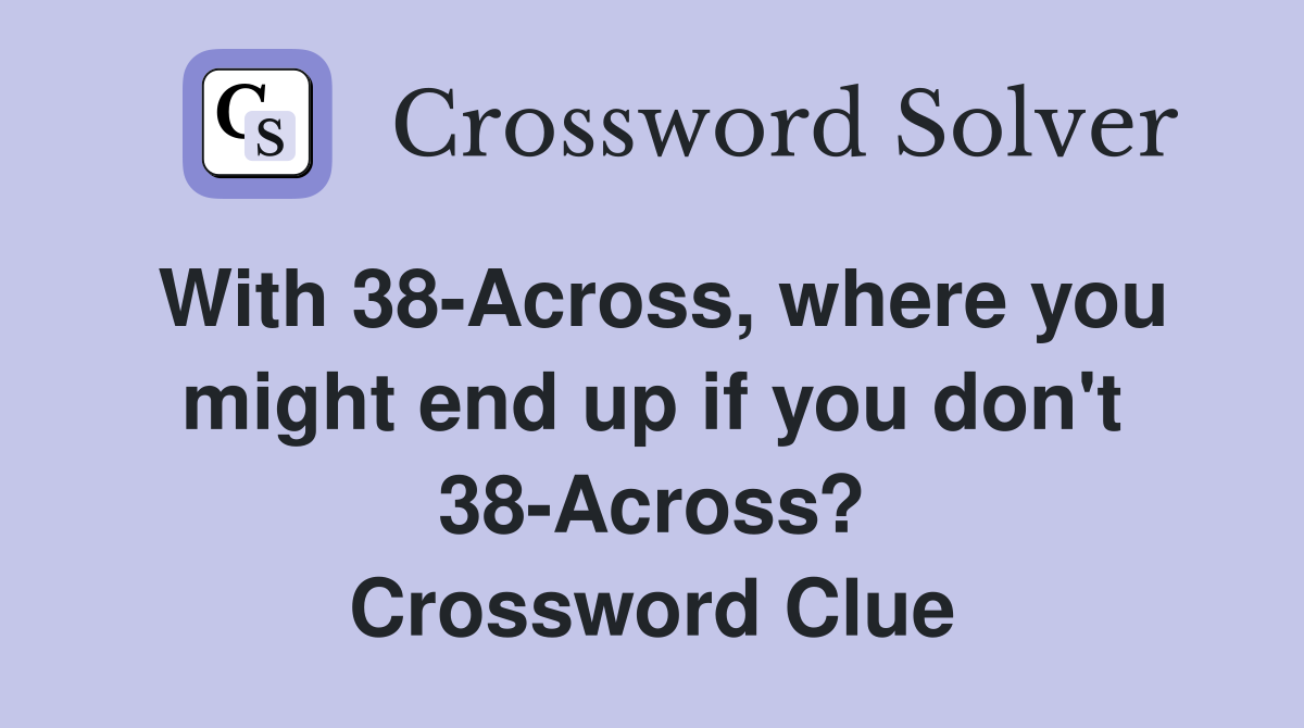 With 38-Across, where you might end up if you don't 38-Across? Crossword Clue