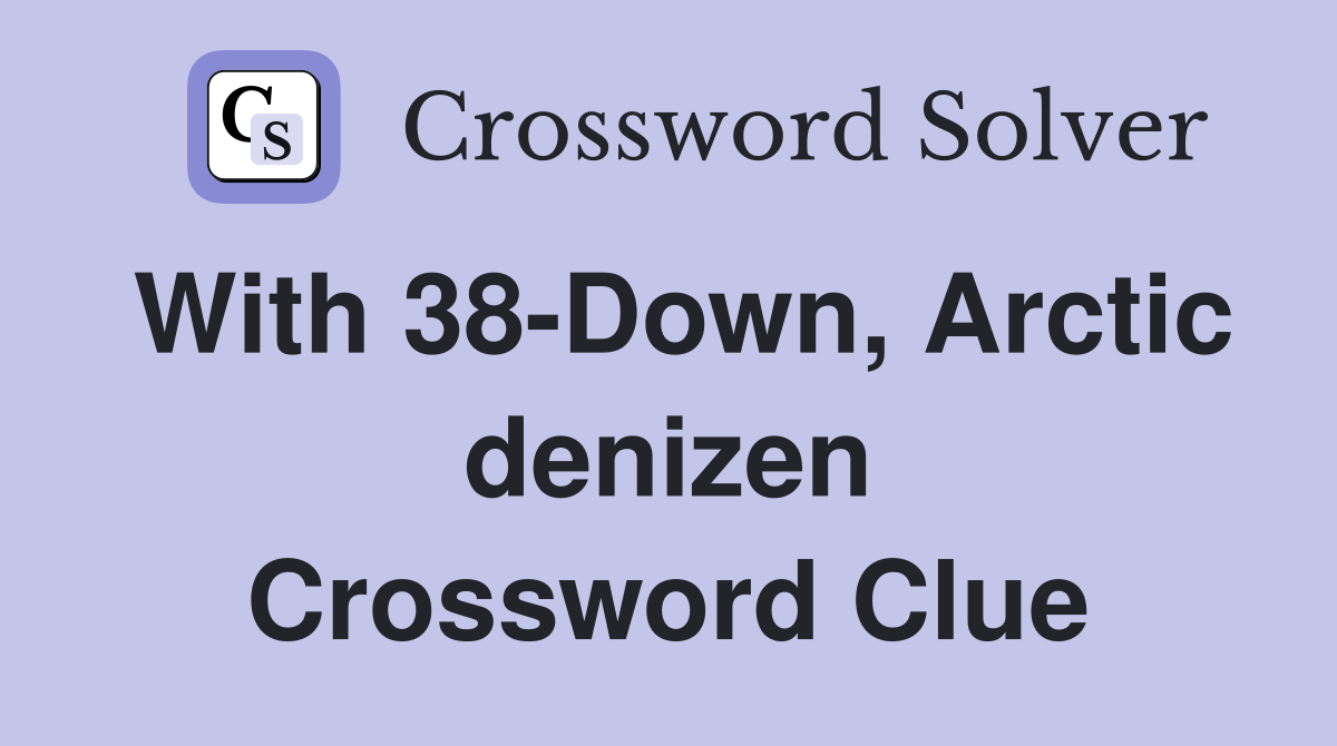With 38-Down, Arctic denizen Crossword Clue