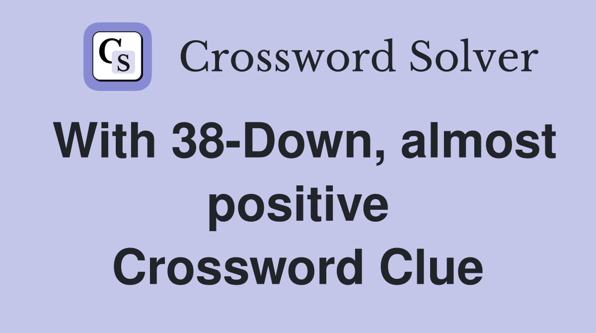 With 38-Down, almost positive Crossword Clue