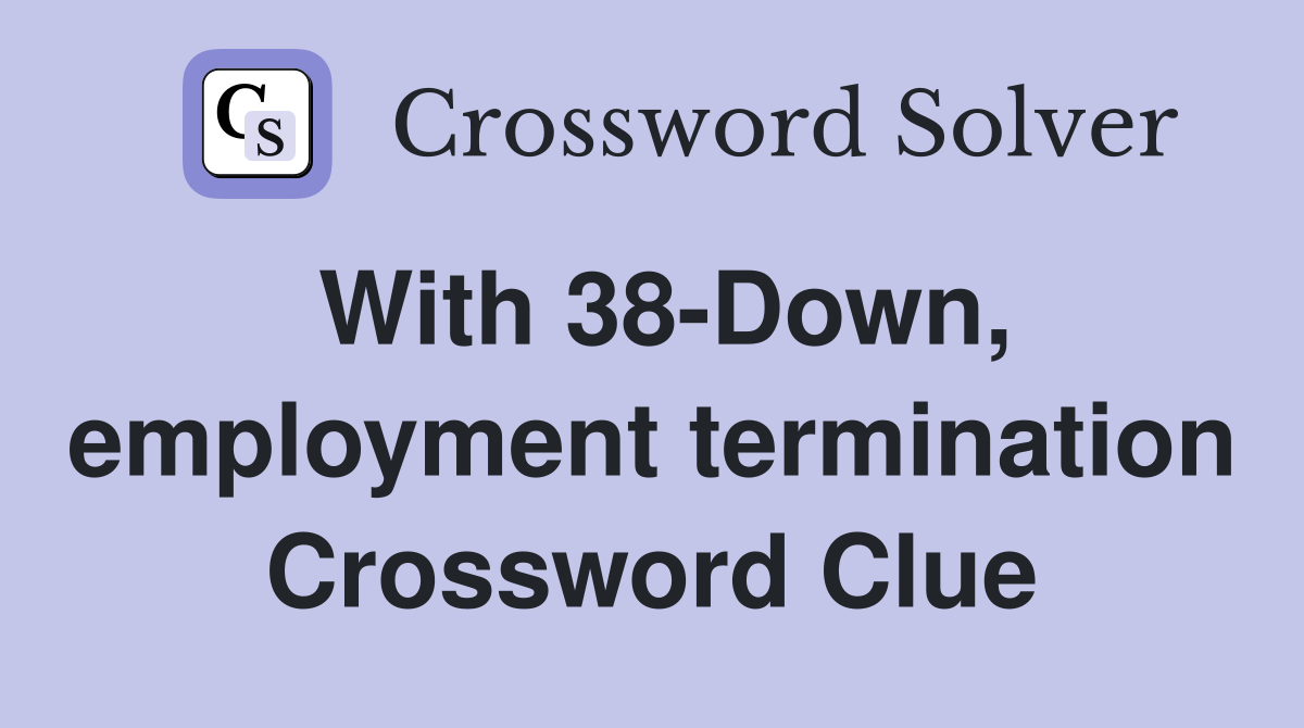 With 38-Down, employment termination Crossword Clue