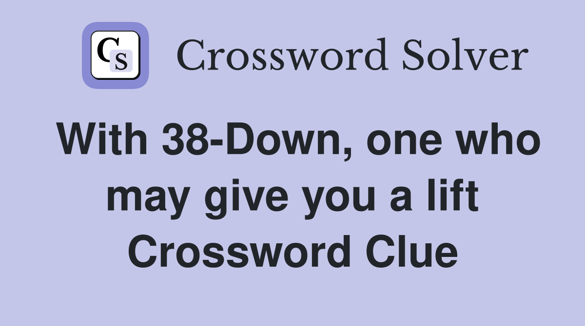 With 38-Down, one who may give you a lift Crossword Clue