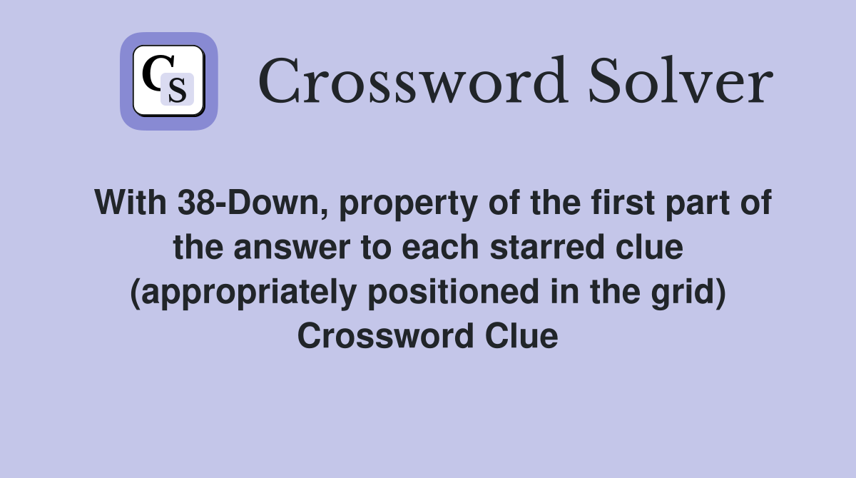 With 38-Down, property of the first part of the answer to each starred clue (appropriately positioned in the grid) Crossword Clue