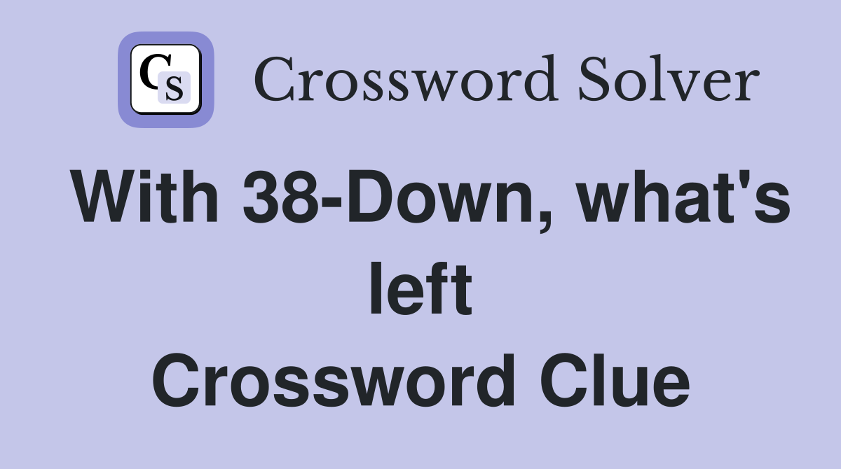 With 38-Down, what's left Crossword Clue