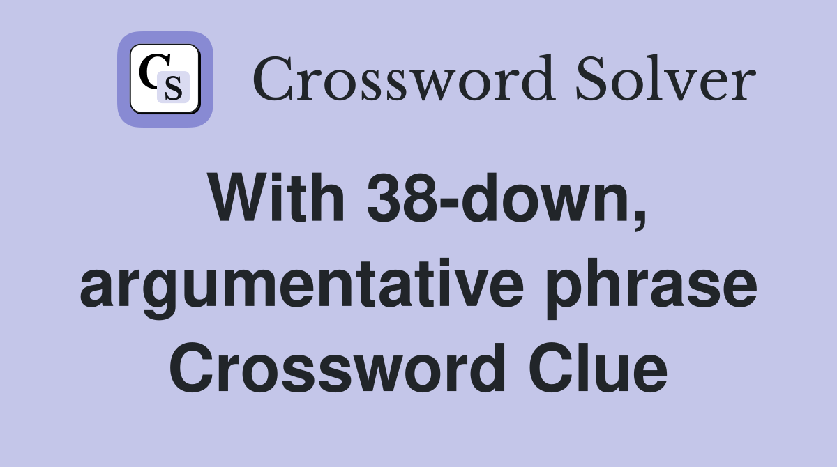 With 38-down, argumentative phrase Crossword Clue