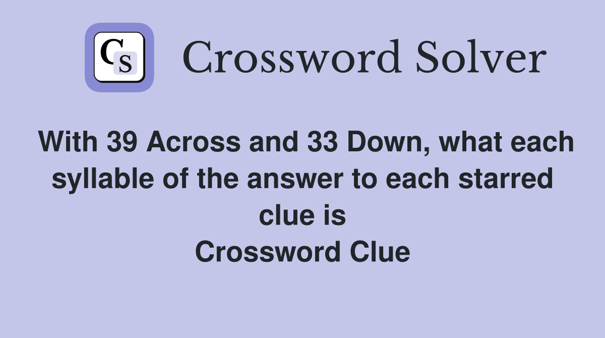 With 39 Across and 33 Down, what each syllable of the answer to each starred clue is Crossword Clue