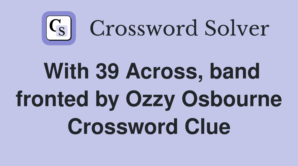 With 39 Across, band fronted by Ozzy Osbourne Crossword Clue