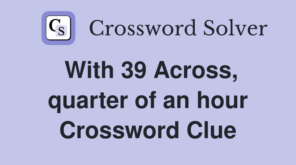 With 39 Across, quarter of an hour Crossword Clue