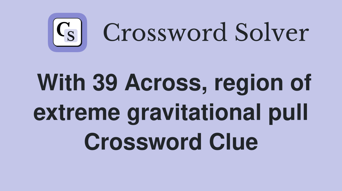With 39 Across, region of extreme gravitational pull Crossword Clue