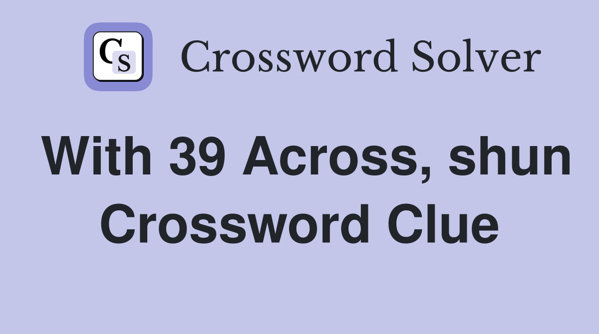 With 39 Across, shun Crossword Clue