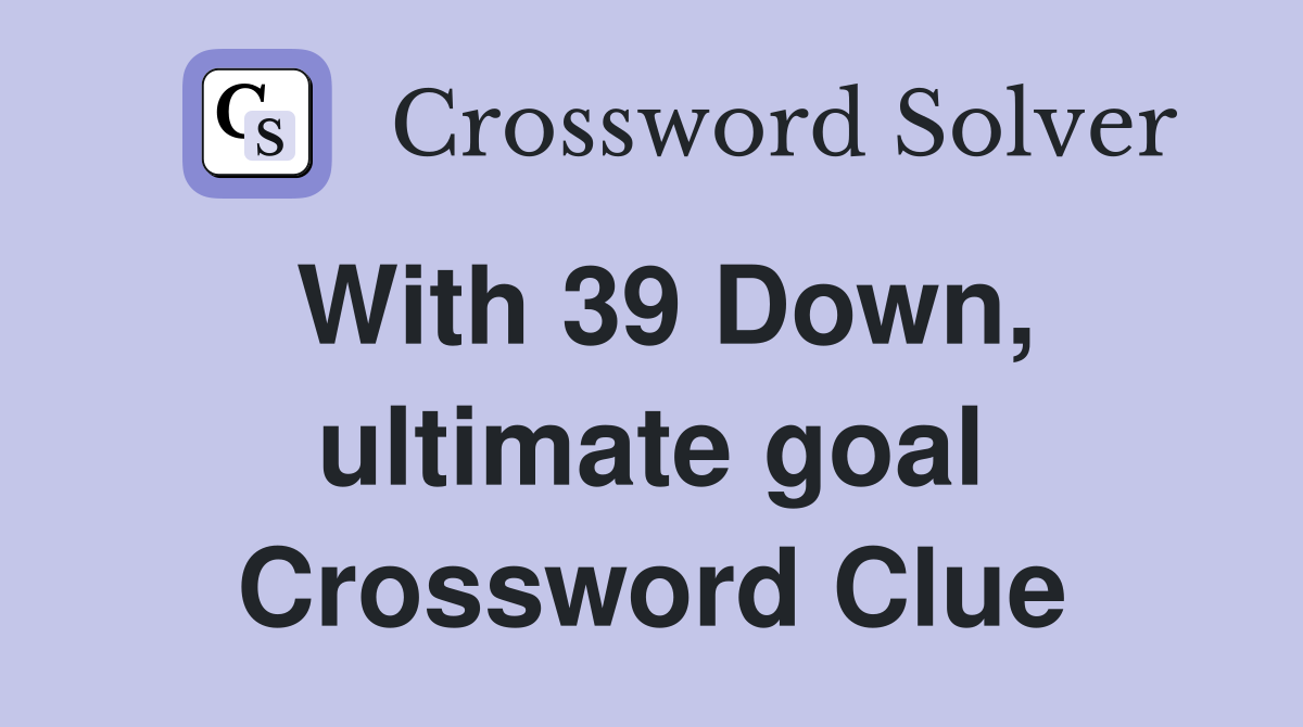 With 39 Down, ultimate goal Crossword Clue