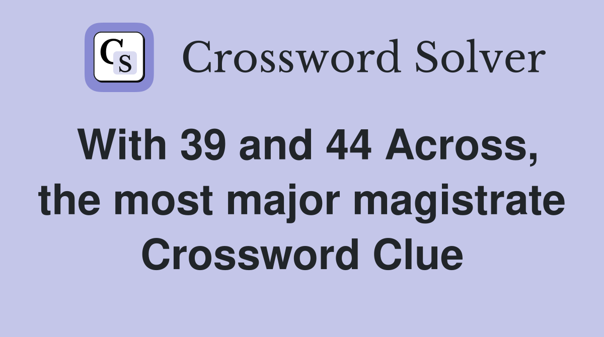 With 39 and 44 Across, the most major magistrate Crossword Clue