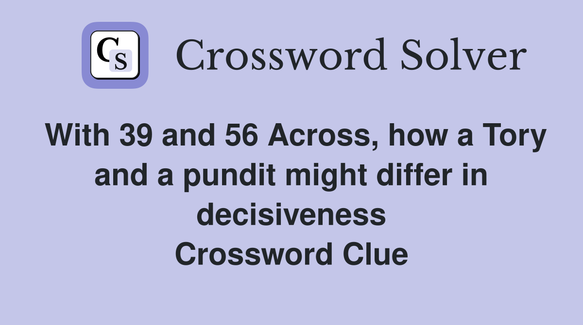 With 39 and 56 Across, how a Tory and a pundit might differ in decisiveness Crossword Clue