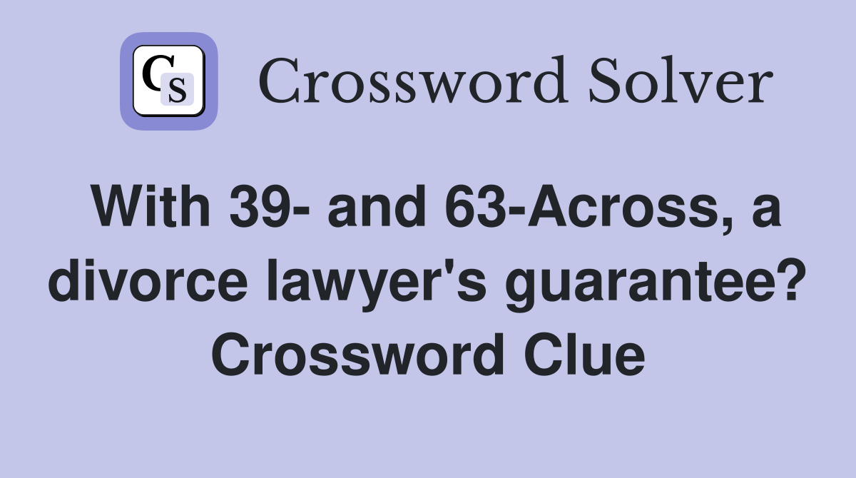 With 39- and 63-Across, a divorce lawyer's guarantee? Crossword Clue