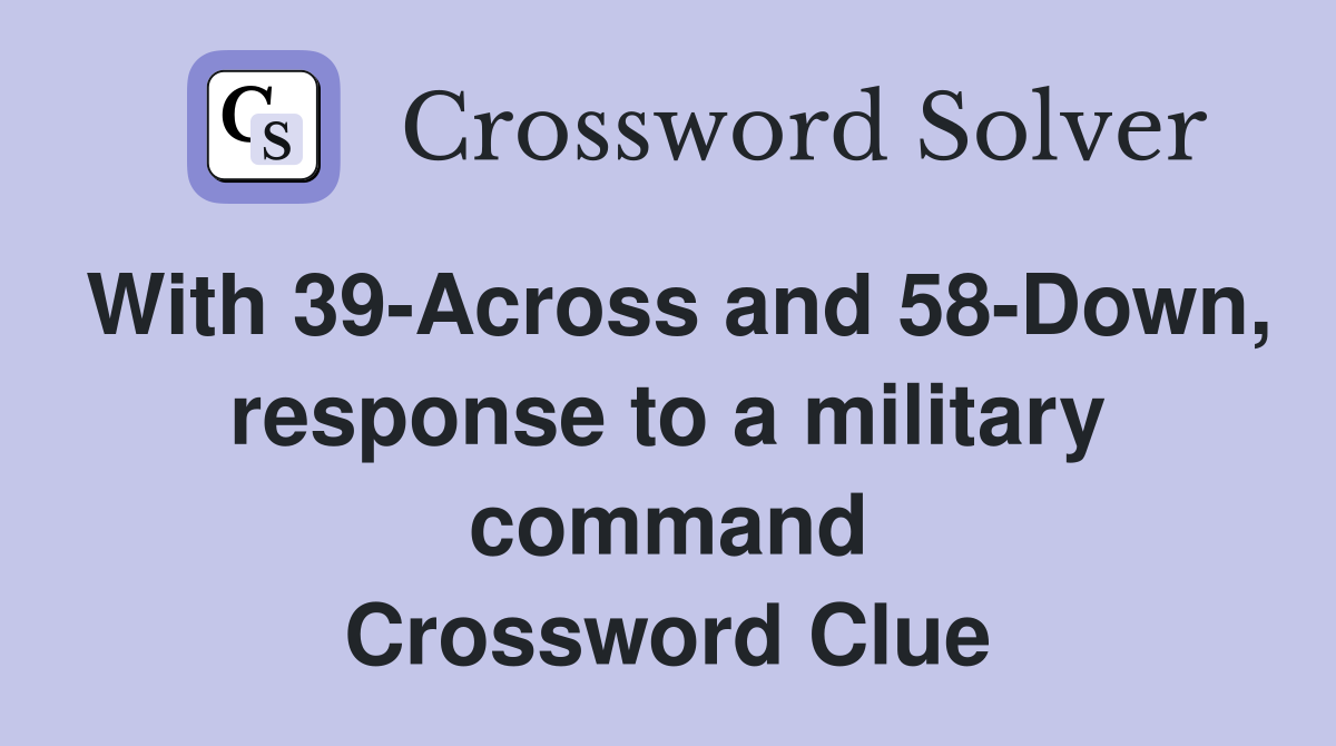 With 39-Across and 58-Down, response to a military command Crossword Clue