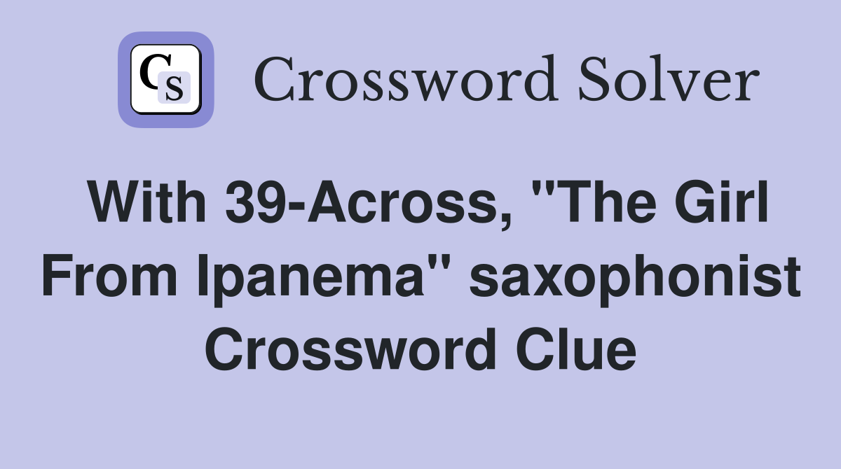 With 39-Across, "The Girl From Ipanema" saxophonist Crossword Clue