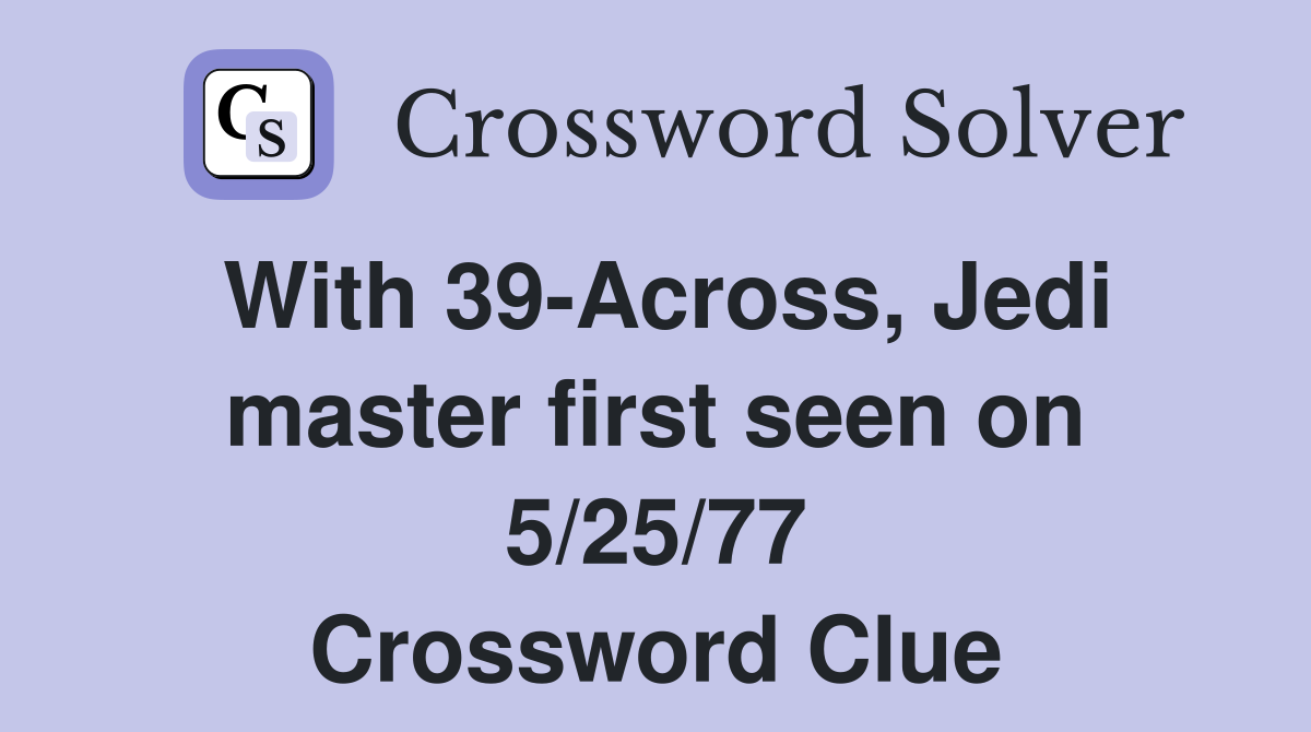 With 39-Across, Jedi master first seen on 5/25/77 Crossword Clue