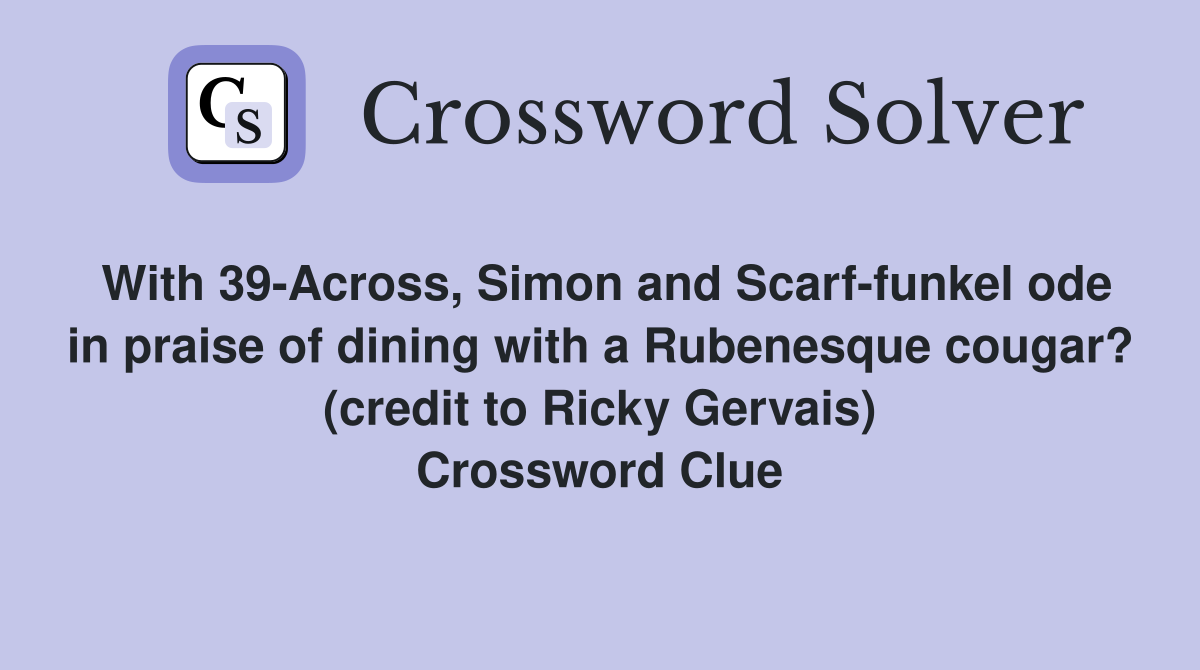 With 39-Across, Simon and Scarf-funkel ode in praise of dining with a Rubenesque cougar? (credit to Ricky Gervais) Crossword Clue