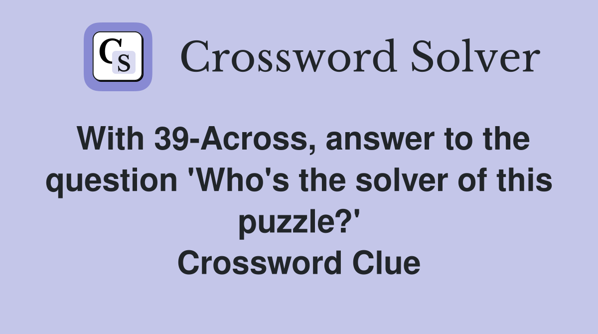 With 39-Across, answer to the question 'Who's the solver of this puzzle?' Crossword Clue