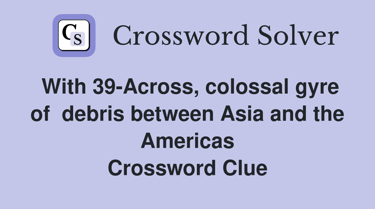 With 39-Across, colossal gyre of  debris between Asia and the Americas Crossword Clue