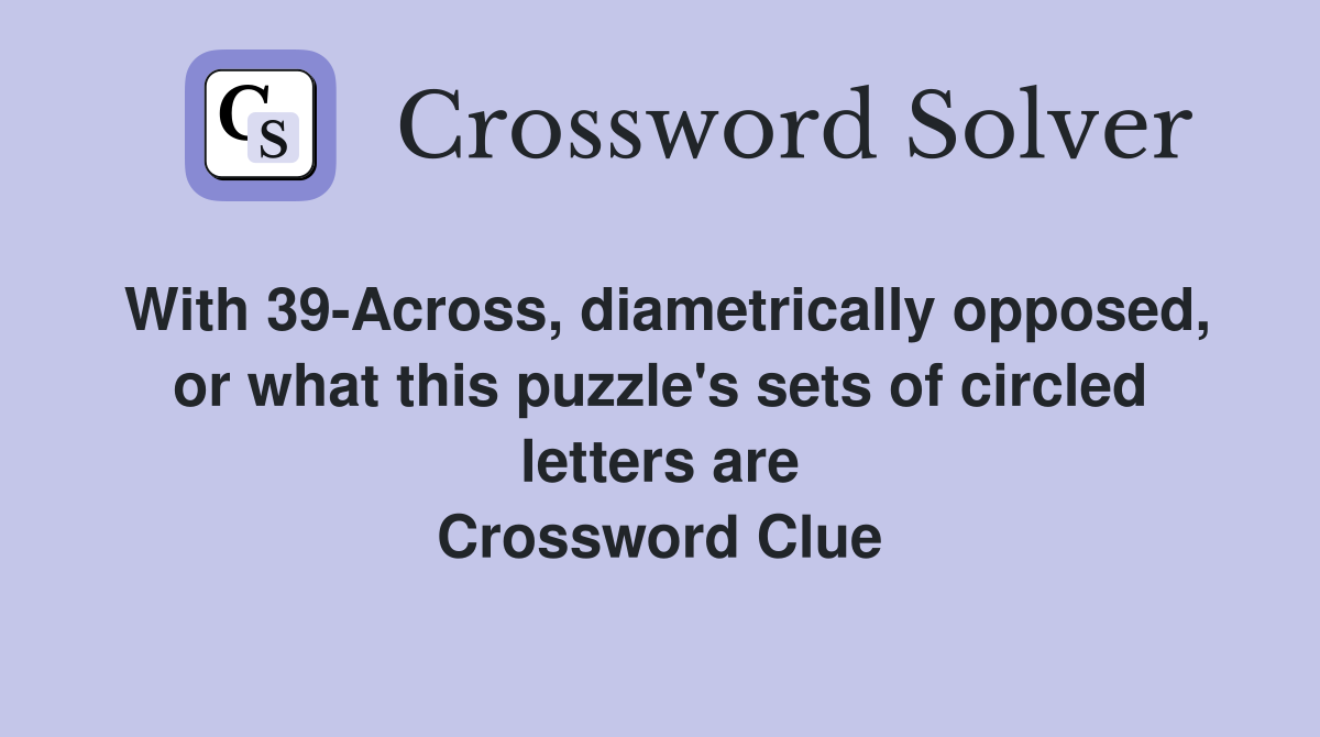 With 39-Across, diametrically opposed, or what this puzzle's sets of circled letters are Crossword Clue