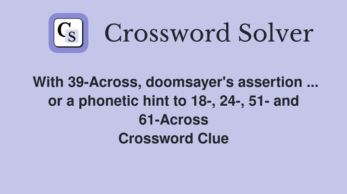 With 39-Across, doomsayer's assertion ... or a phonetic hint to 18-, 24-, 51- and 61-Across Crossword Clue