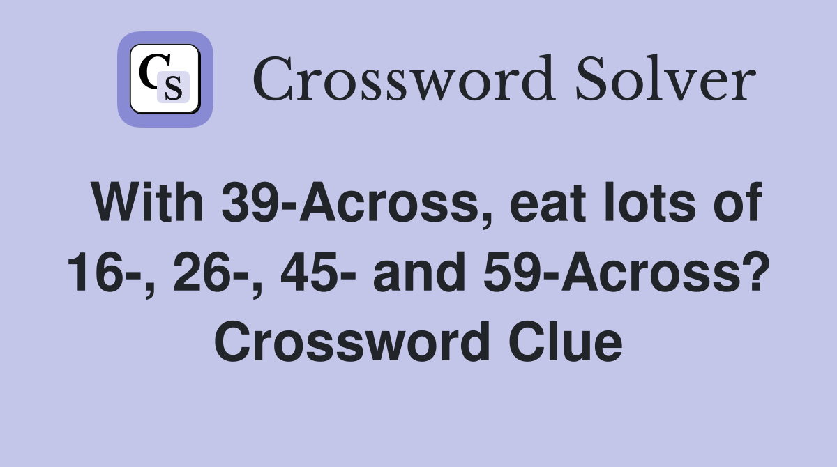 With 39-Across, eat lots of 16-, 26-, 45- and 59-Across? Crossword Clue