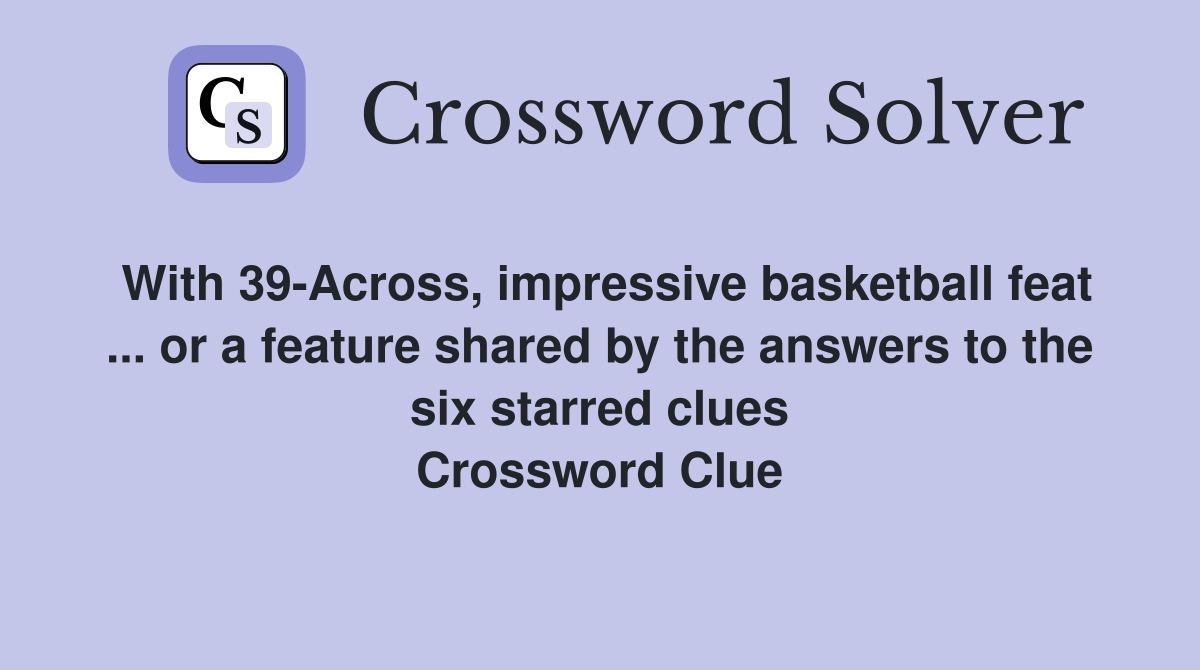 With 39-Across, impressive basketball feat ... or a feature shared by the answers to the six starred clues Crossword Clue