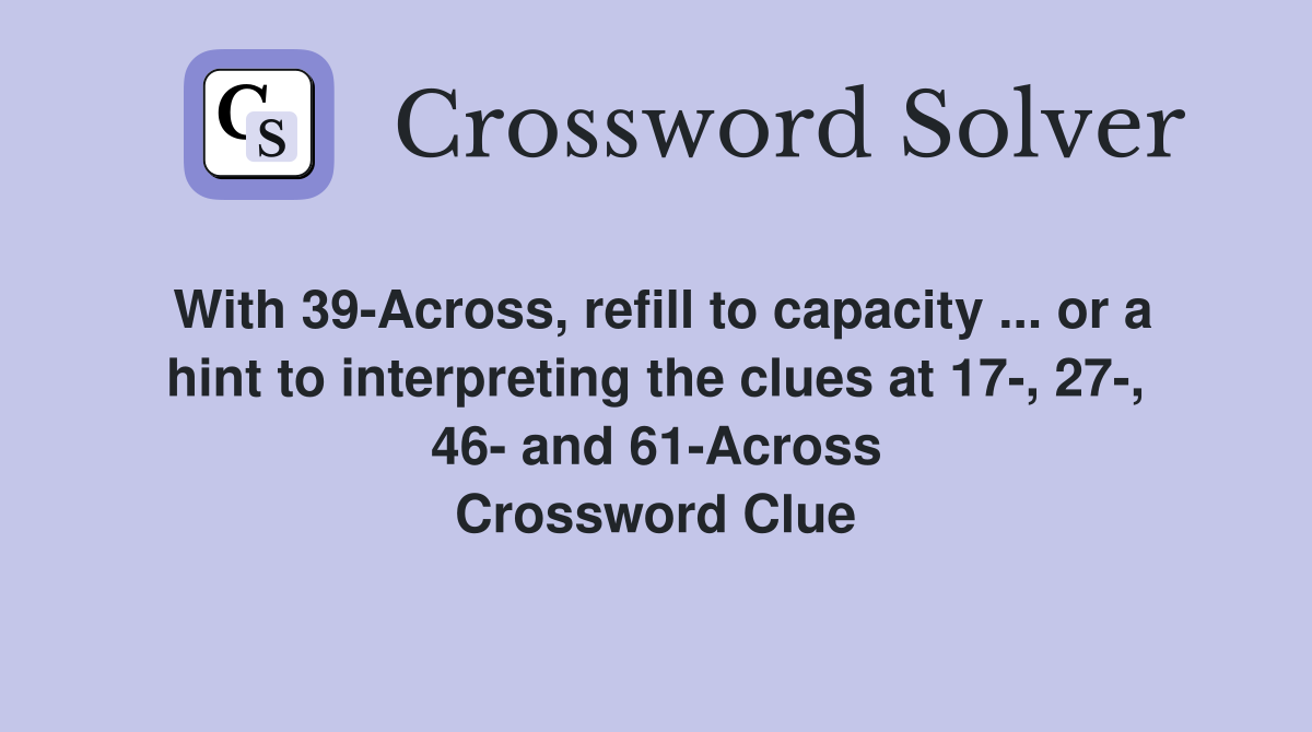 With 39-Across, refill to capacity ... or a hint to interpreting the clues at 17-, 27-, 46- and 61-Across Crossword Clue