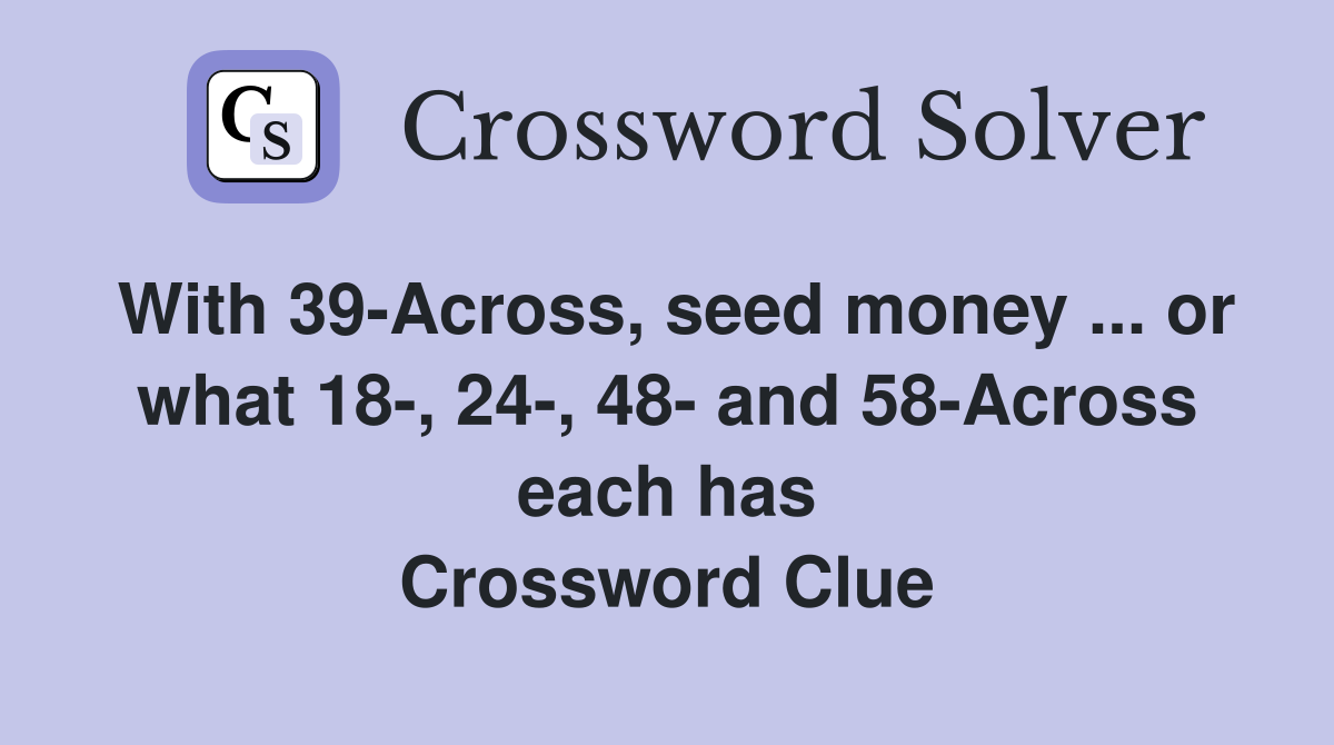 With 39-Across, seed money ... or what 18-, 24-, 48- and 58-Across each has Crossword Clue