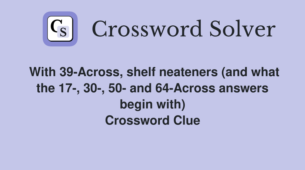 With 39-Across, shelf neateners (and what the 17-, 30-, 50- and 64-Across answers begin with) Crossword Clue