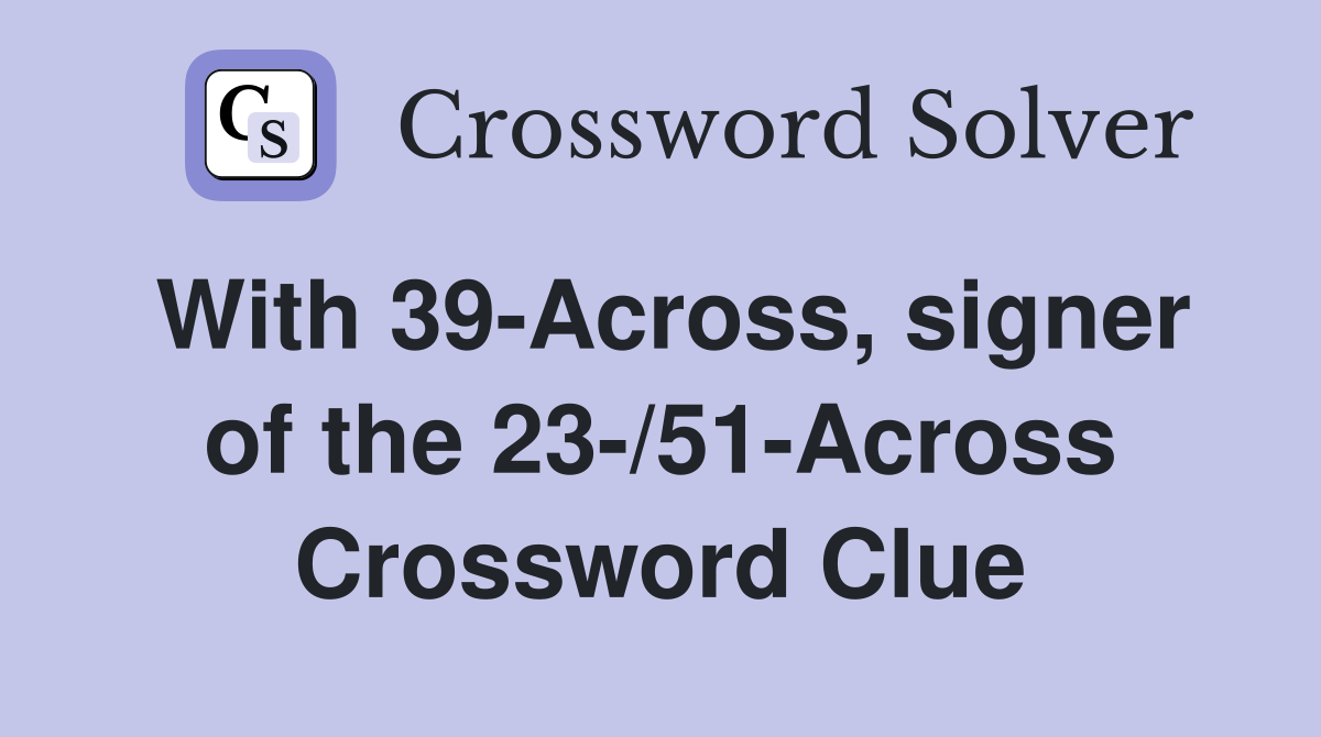 With 39-Across, signer of the 23-/51-Across Crossword Clue
