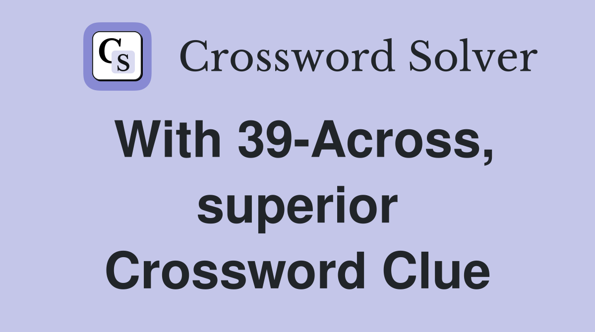 With 39-Across, superior Crossword Clue