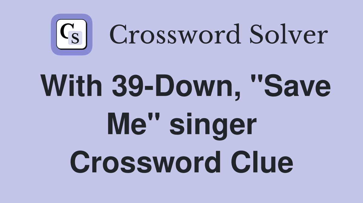 With 39-Down, "Save Me" singer Crossword Clue