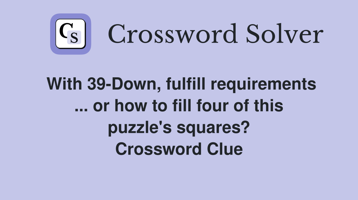With 39-Down, fulfill requirements ... or how to fill four of this puzzle's squares? Crossword Clue