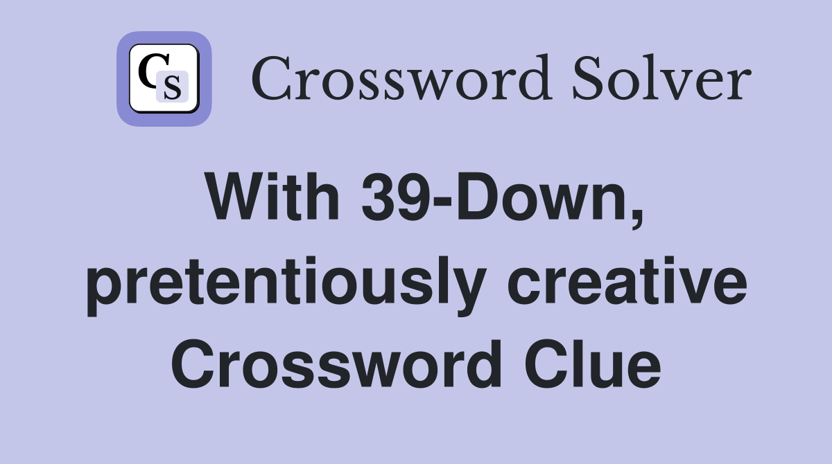 With 39-Down, pretentiously creative Crossword Clue