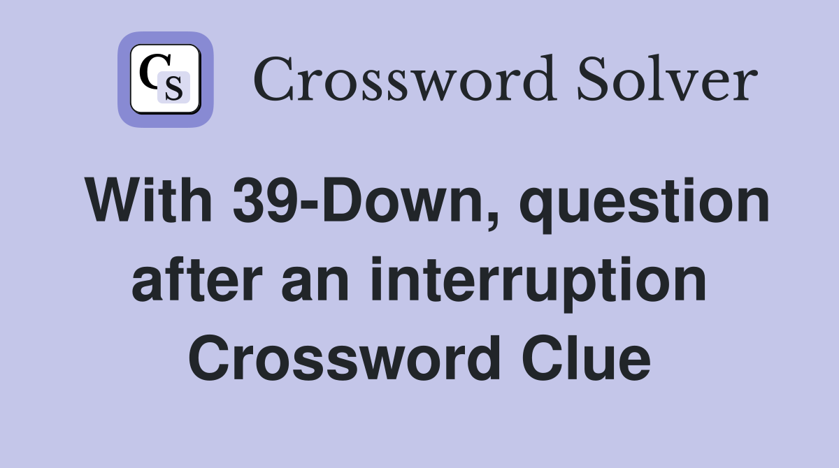 With 39-Down, question after an interruption Crossword Clue
