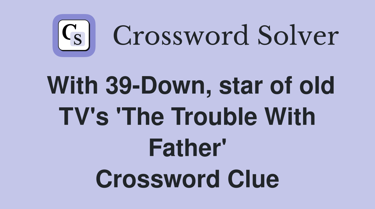 With 39-Down, star of old TV's 'The Trouble With Father' Crossword Clue