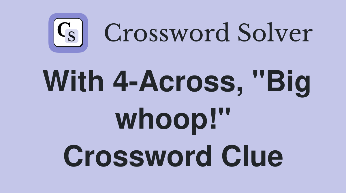 With 4-Across, "Big whoop!" Crossword Clue