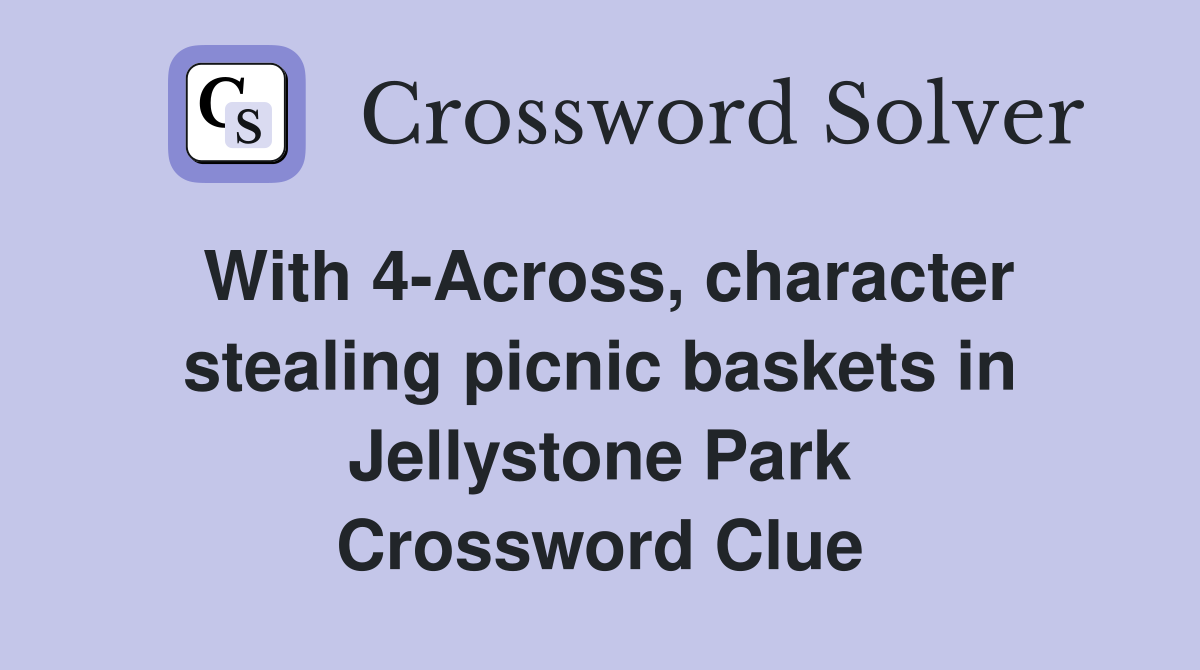 With 4-Across, character stealing picnic baskets in Jellystone Park Crossword Clue