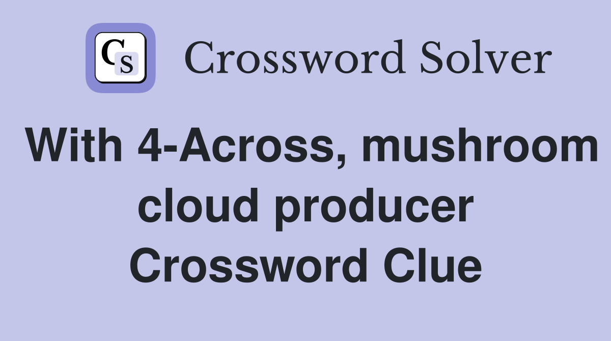 With 4-Across, mushroom cloud producer Crossword Clue