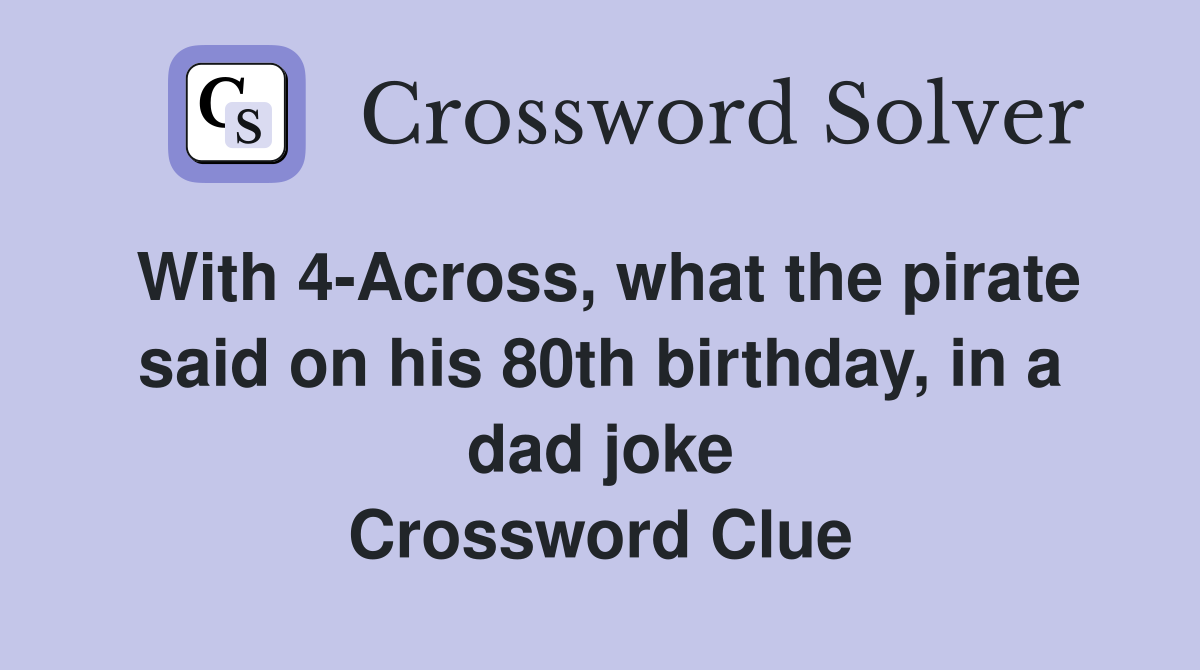With 4 Across what the pirate said on his 80th birthday in a dad joke