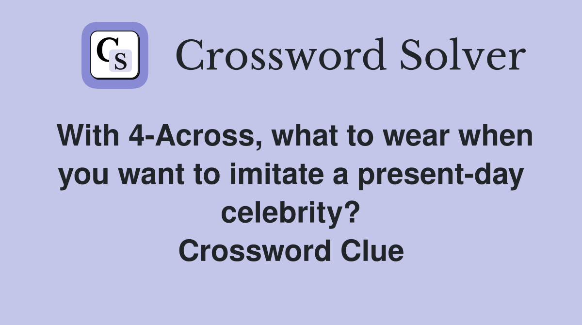 With 4-Across, what to wear when you want to imitate a present-day celebrity? Crossword Clue