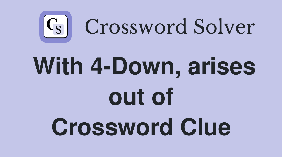 With 4-Down, arises out of Crossword Clue