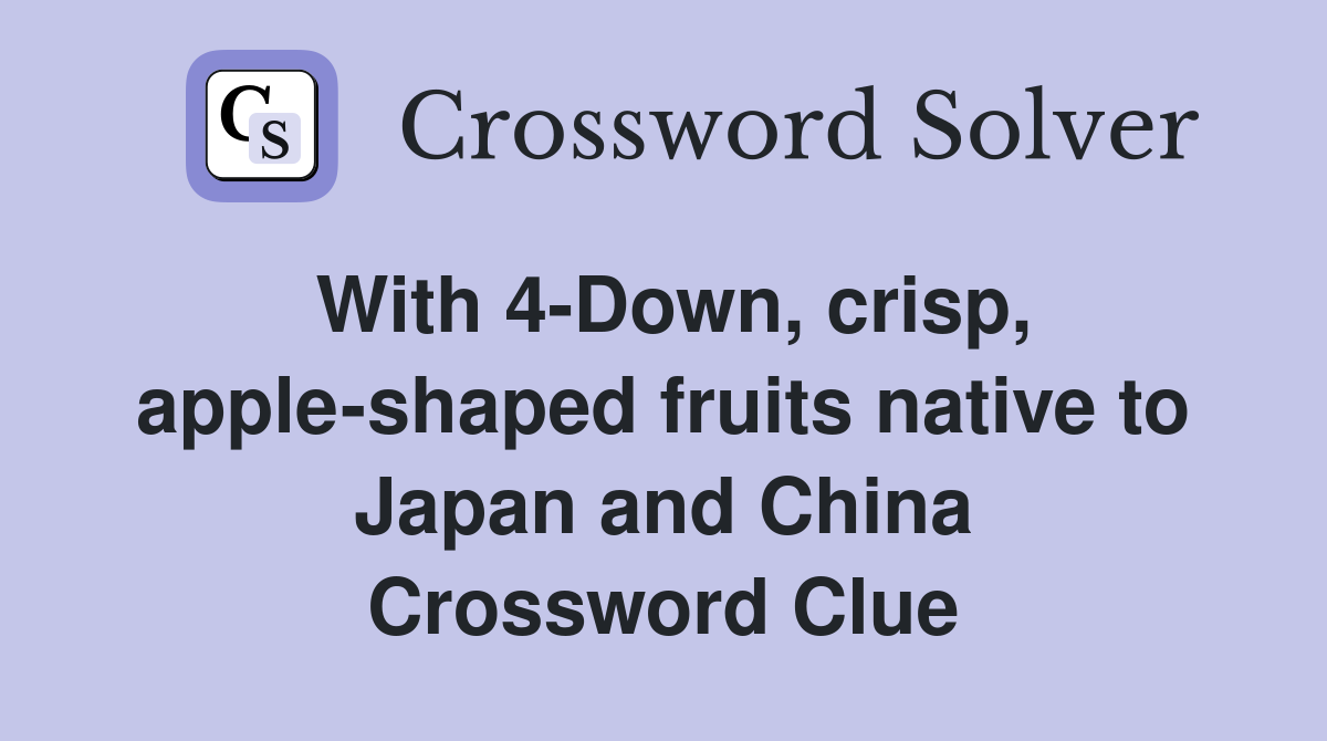 With 4-Down, crisp, apple-shaped fruits native to Japan and China Crossword Clue