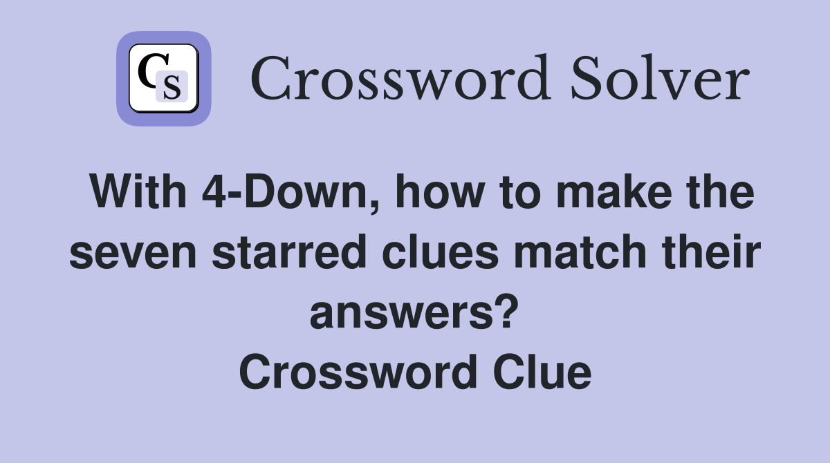 With 4-Down, how to make the seven starred clues match their answers? Crossword Clue